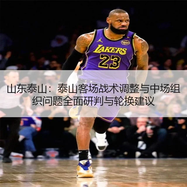 山东泰山：泰山客场战术调整与中场组织问题全面研判与轮换建议